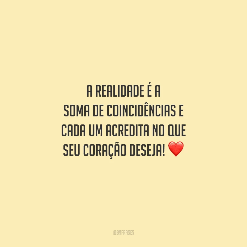 A realidade é a soma de coincidências e cada um acredita no que seu coração deseja! 