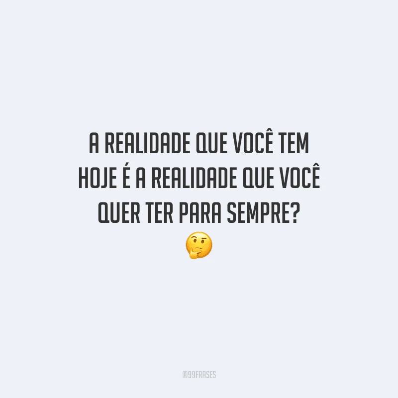 A realidade que você tem hoje é a realidade que você quer ter para sempre? 