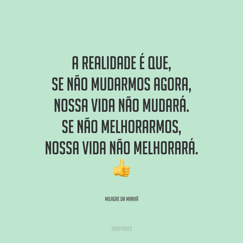 A realidade é que, se não mudarmos agora, nossa vida não mudará. Se não melhorarmos, nossa vida não melhorará.
