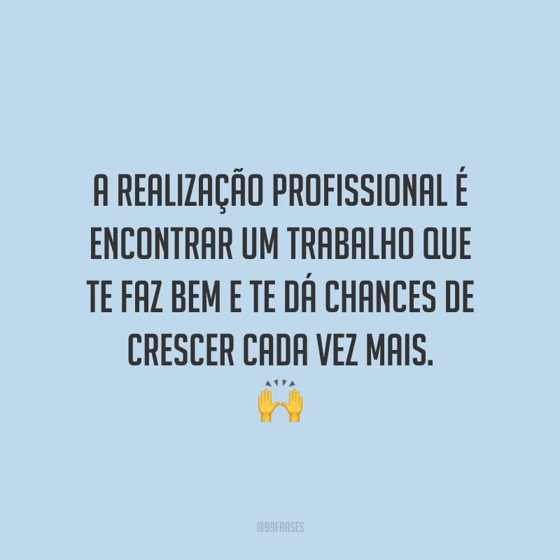 A realização profissional é encontrar um trabalho que te faz bem e te dá chances de crescer cada vez mais.