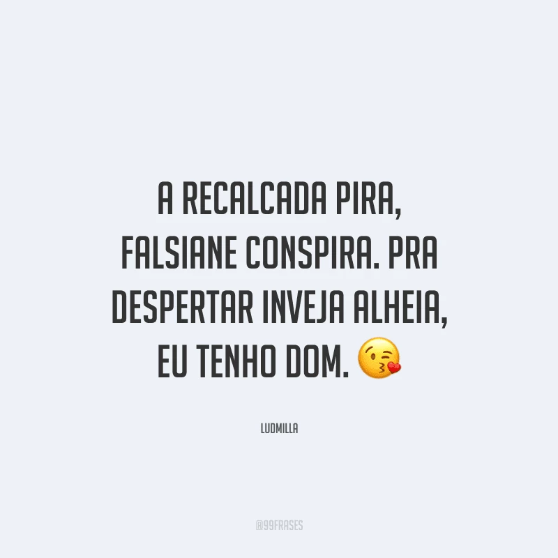 A recalcada pira, falsiane conspira. Pra despertar inveja alheia, eu tenho dom.