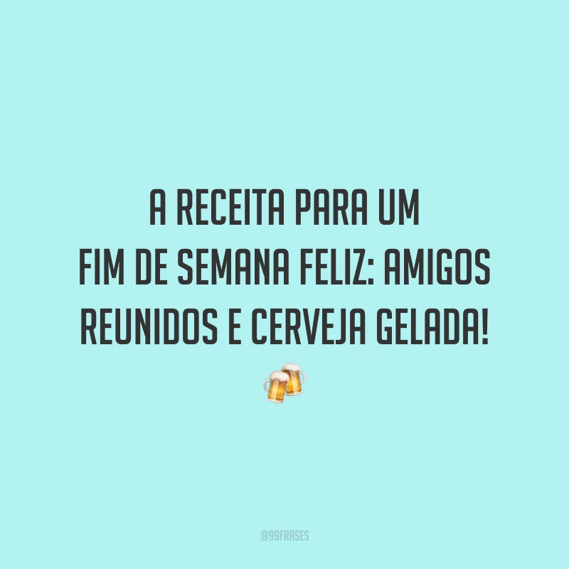 A receita para um fim de semana feliz: amigos reunidos e cerveja gelada!