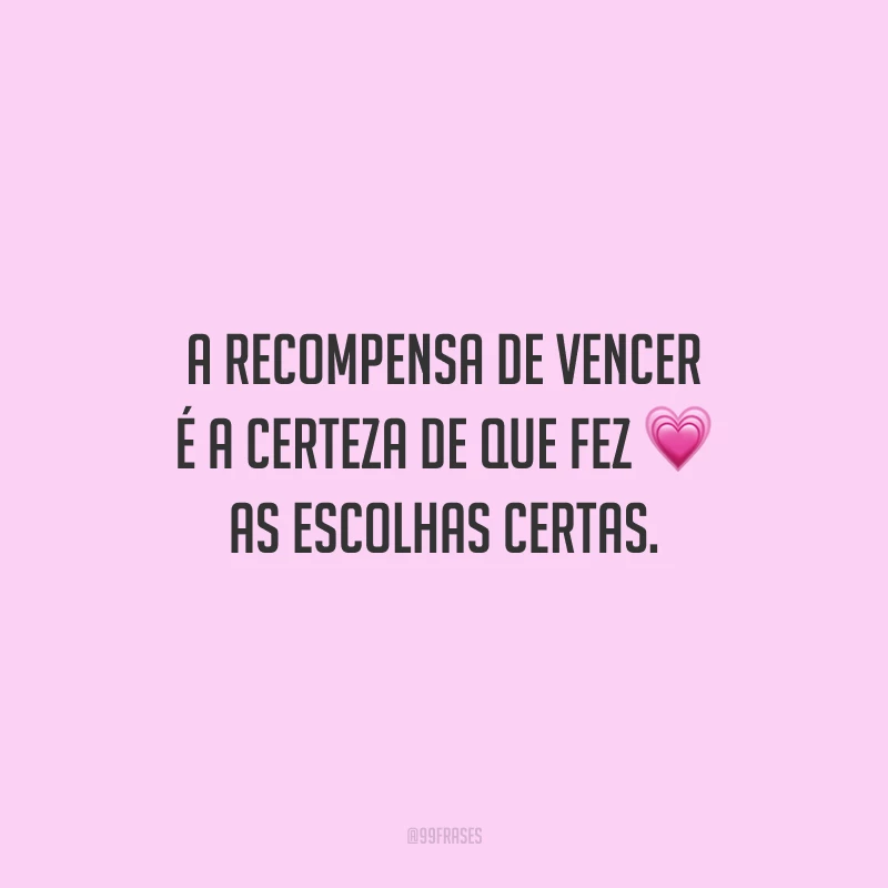 A recompensa de vencer é a certeza de que fez as escolhas certas.