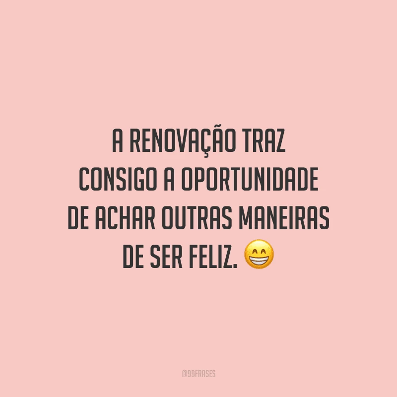 A renovação traz consigo a oportunidade de achar outras maneiras de ser feliz. 