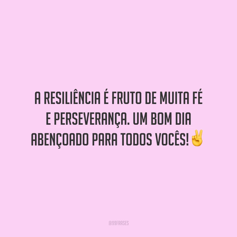 A resiliência é fruto de muita fé e perseverança. Um bom dia abençoado para todos vocês!