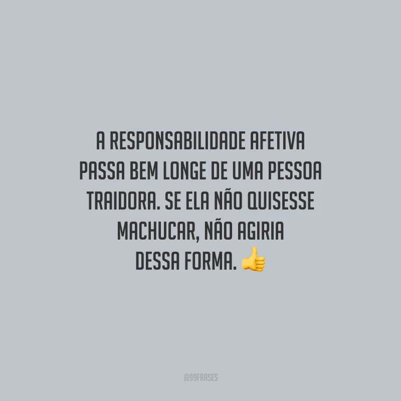 A responsabilidade afetiva passa bem longe de uma pessoa traidora. Se ela não quisesse machucar, não agiria dessa forma.