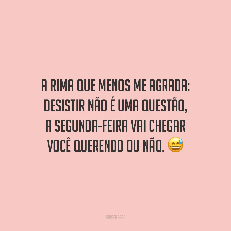 A rima que menos me agrada: desistir não é uma questão, a segunda-feira vai chegar você querendo ou não. 