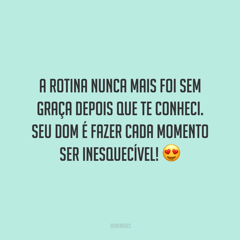A rotina nunca mais foi sem graça depois que te conheci. Seu dom é fazer cada momento ser inesquecível!