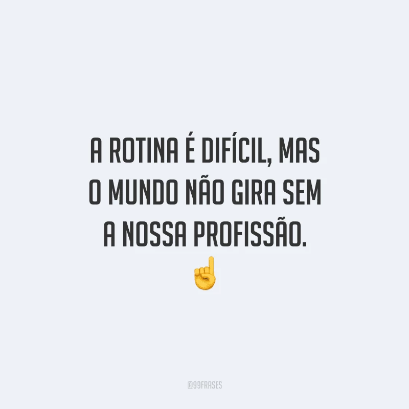 A rotina é difícil, mas o mundo não gira sem a nossa profissão.