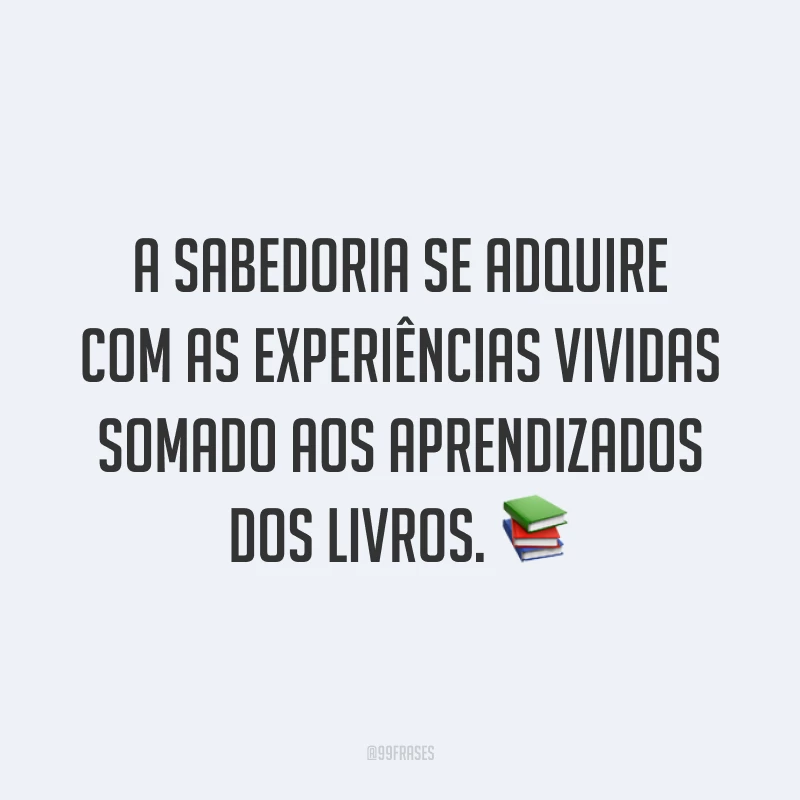 A sabedoria se adquire com as experiências vividas somado aos aprendizados dos livros. 📚