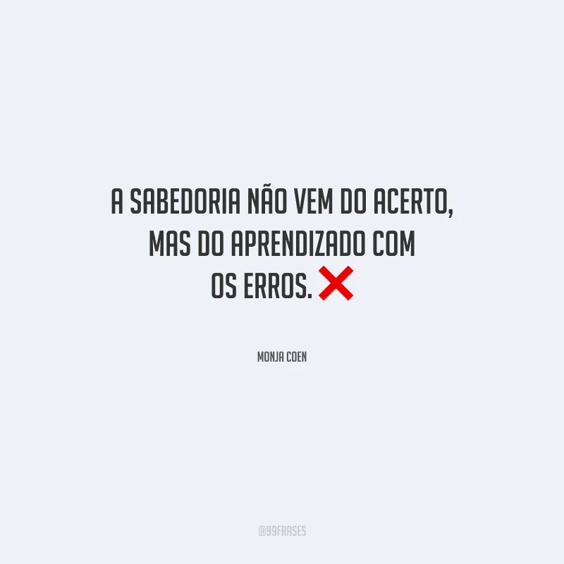 A sabedoria não vem do acerto, mas do aprendizado com os erros.