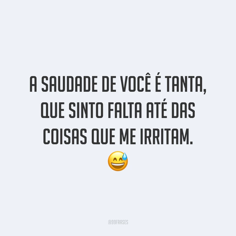 A saudade de você é tanta, que sinto falta até das coisas que me irritam. 😅