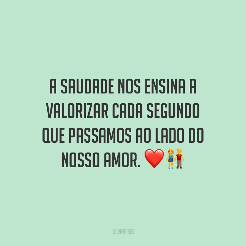 A saudade nos ensina a valorizar cada segundo que passamos ao lado do nosso amor.