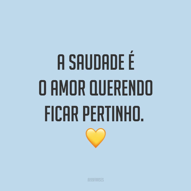 A saudade é o amor querendo ficar pertinho.  💛