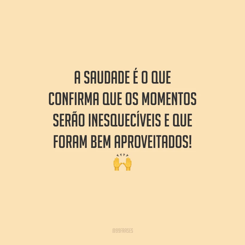 A saudade é o que confirma que os momentos serão inesquecíveis e que foram bem aproveitados! 