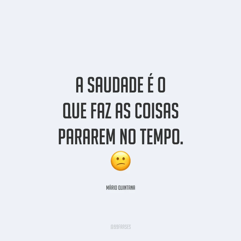 A saudade é o que faz as coisas pararem no tempo.