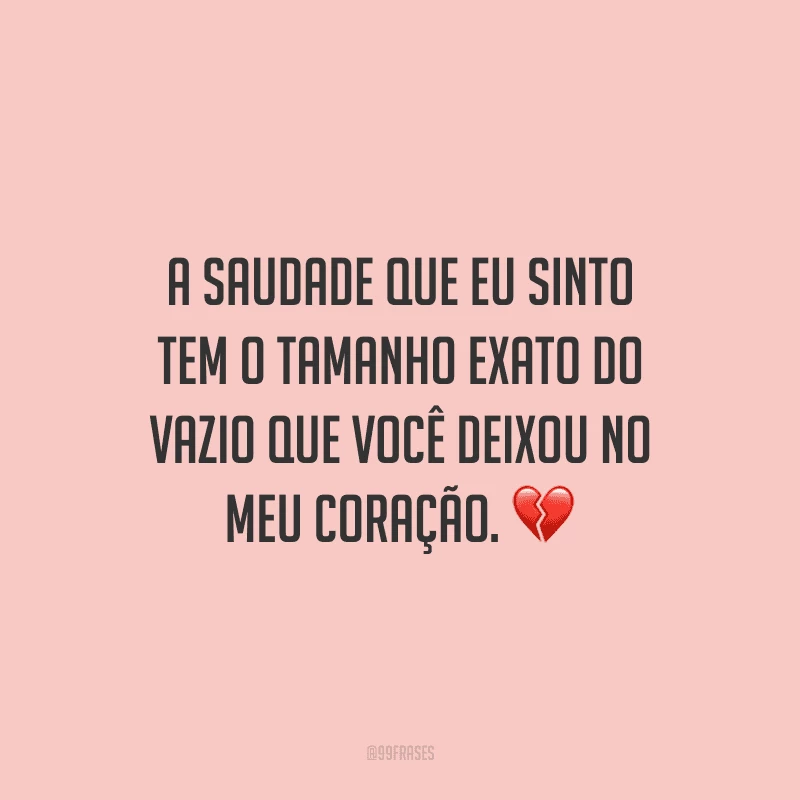A saudade que eu sinto tem o tamanho exato do vazio que você deixou no meu coração.