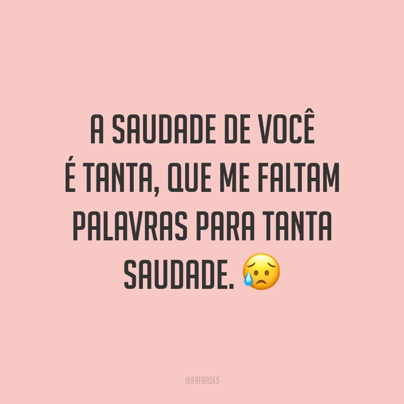 A saudade de você é tanta, que me faltam palavras para tanta saudade. 😥
