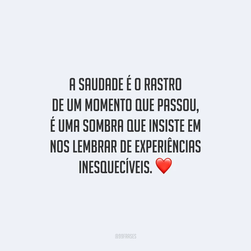 A saudade é o rastro de um momento que passou, é uma sombra que insiste em nos lembrar de experiências inesquecíveis.