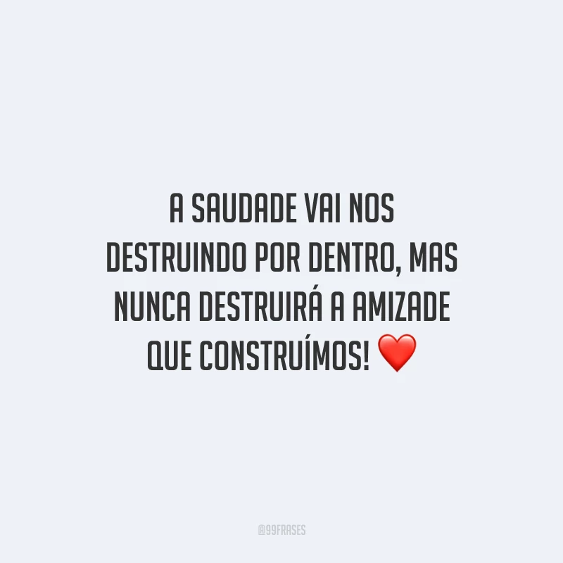 A saudade vai nos destruindo por dentro, mas nunca destruirá a amizade que construímos!