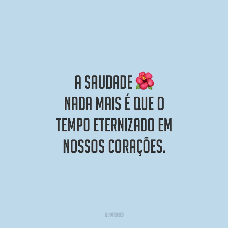 A saudade nada mais é que o tempo eternizado em nossos corações. 