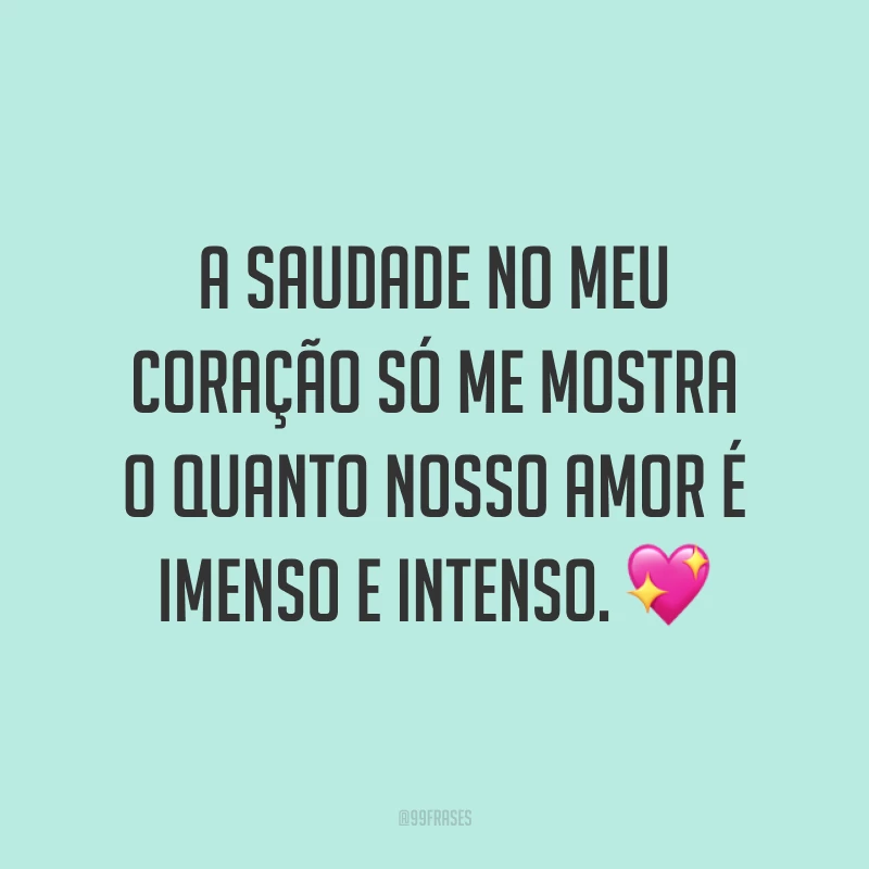 A saudade no meu coração só me mostra o quanto nosso amor é imenso e intenso. 💖