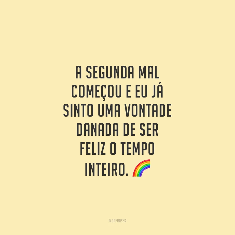 A segunda mal começou e eu já sinto uma vontade danada de ser feliz o tempo inteiro.
