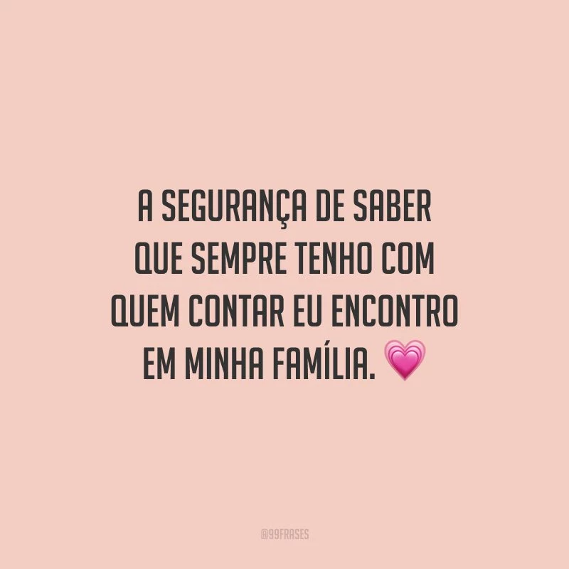 A segurança de saber que sempre tenho com quem contar eu encontro em minha família.