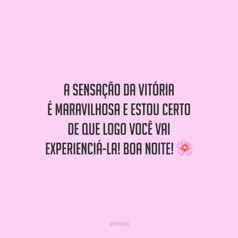 A sensação da vitória é maravilhosa e estou certo de que logo você vai experienciá-la! Boa noite!