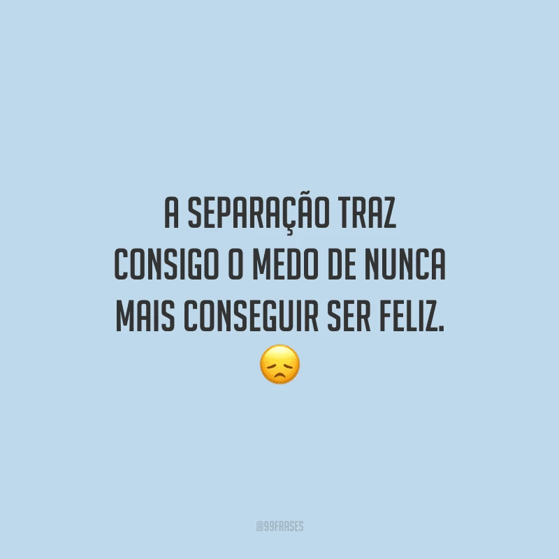 A separação traz consigo o medo de nunca mais conseguir ser feliz. 