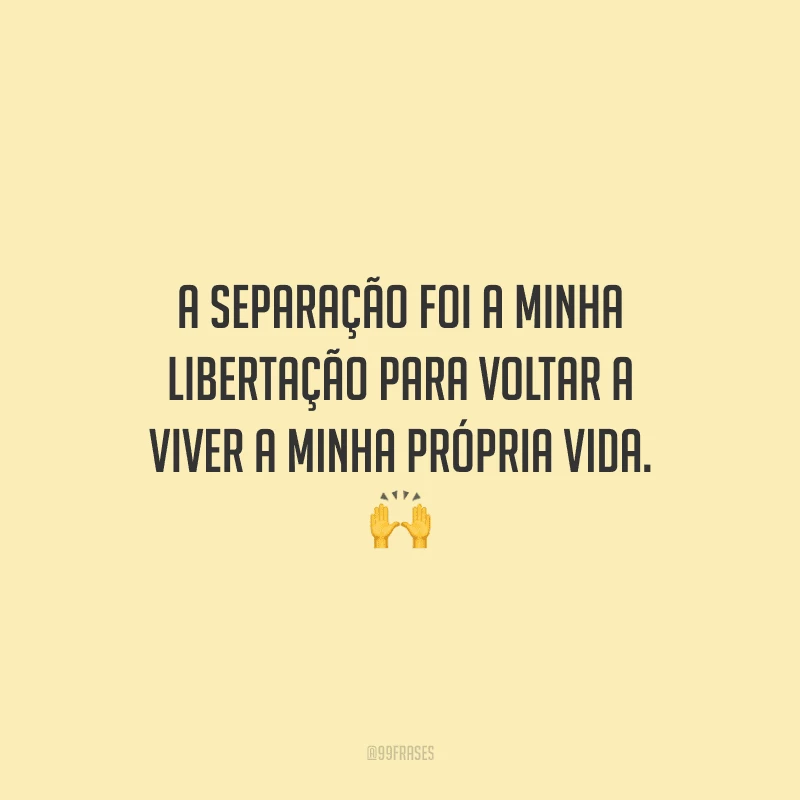 A separação foi a minha libertação para voltar a viver a minha própria vida. 