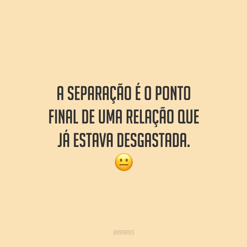 A separação é o ponto final de uma relação que já estava desgastada. 