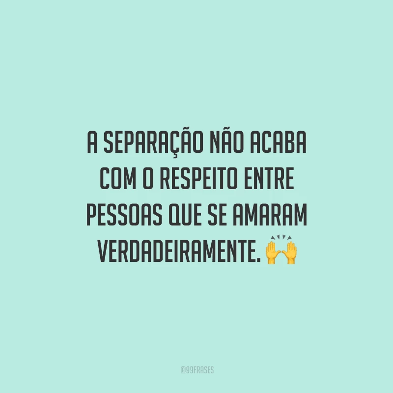 A separação não acaba com o respeito entre pessoas que se amaram verdadeiramente. 