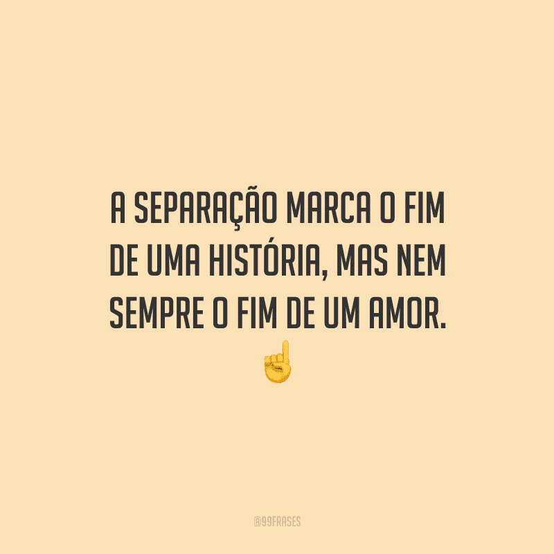 A separação marca o fim de uma história, mas nem sempre o fim de um amor. 