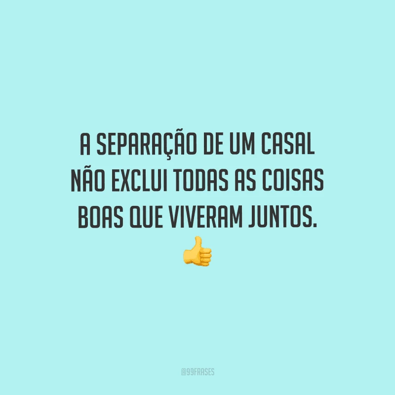 A separação de um casal não exclui todas as coisas boas que viveram juntos. 