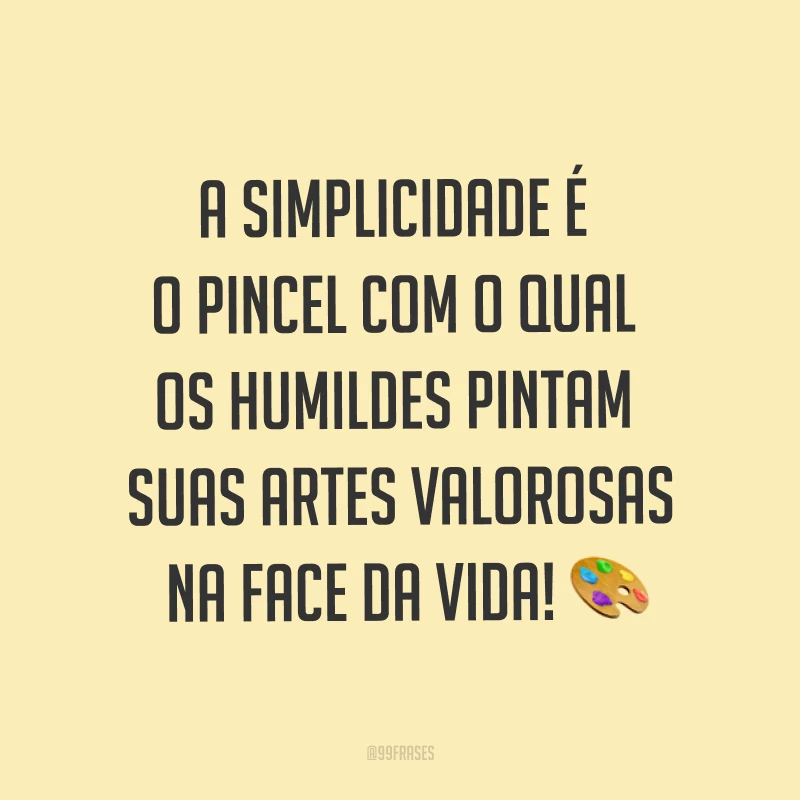 A simplicidade é o pincel com o qual os humildes pintam suas artes valorosas na face da vida! ?