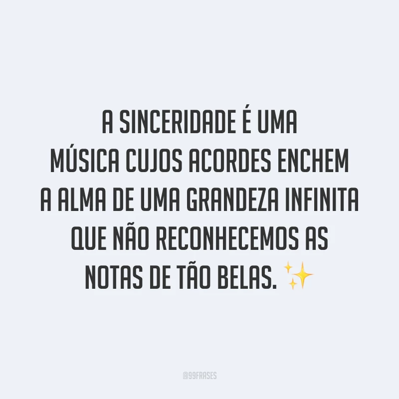 A sinceridade é uma música cujos acordes enchem a alma de uma grandeza infinita que não reconhecemos as notas de tão belas. ✨