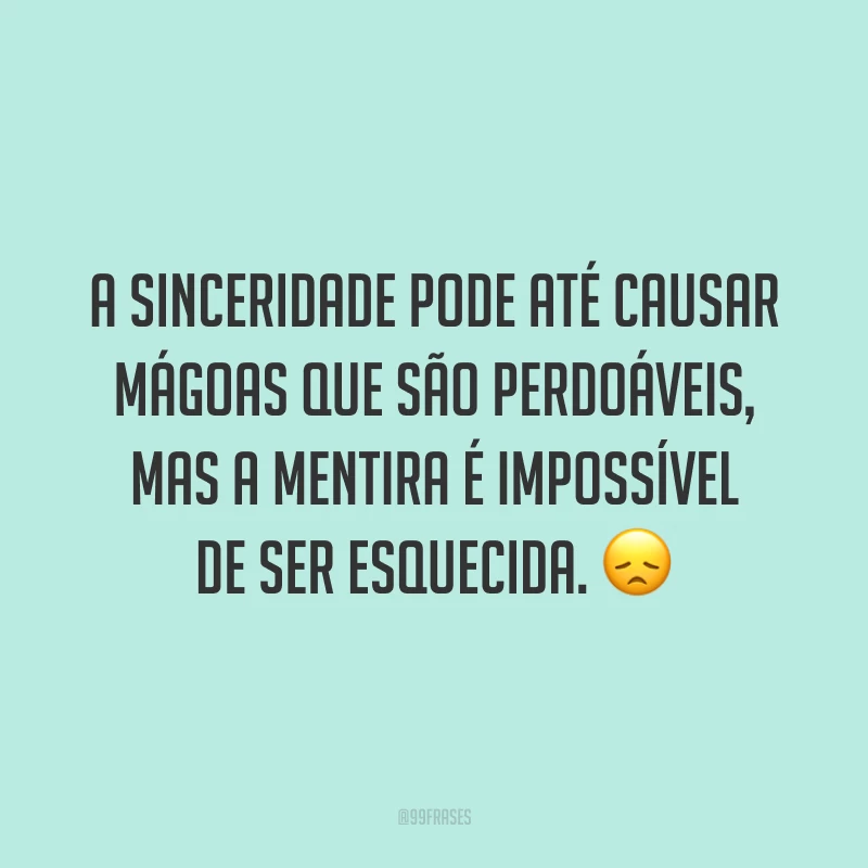A sinceridade pode até causar mágoas que são perdoáveis, mas a mentira é impossível de ser esquecida. 😞
