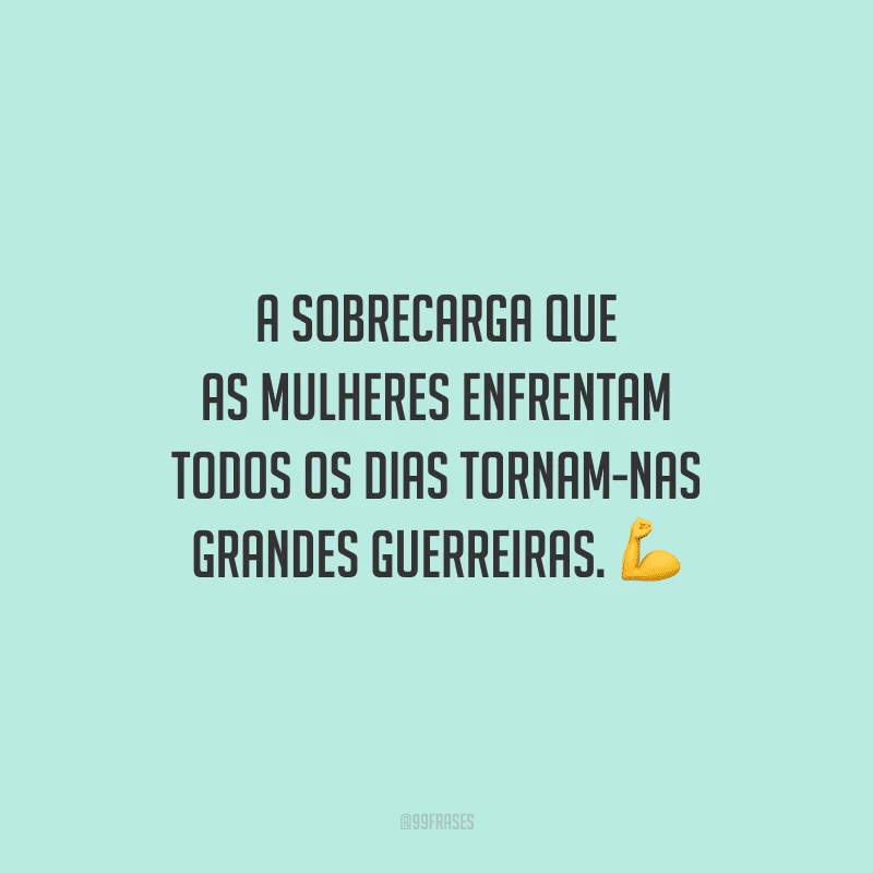 A sobrecarga que as mulheres enfrentam todos os dias tornam-nas grandes guerreiras.