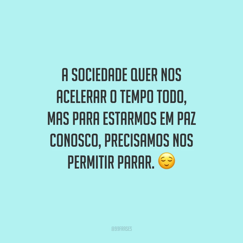 A sociedade quer nos acelerar o tempo todo, mas para estarmos em paz conosco, precisamos nos permitir parar. 