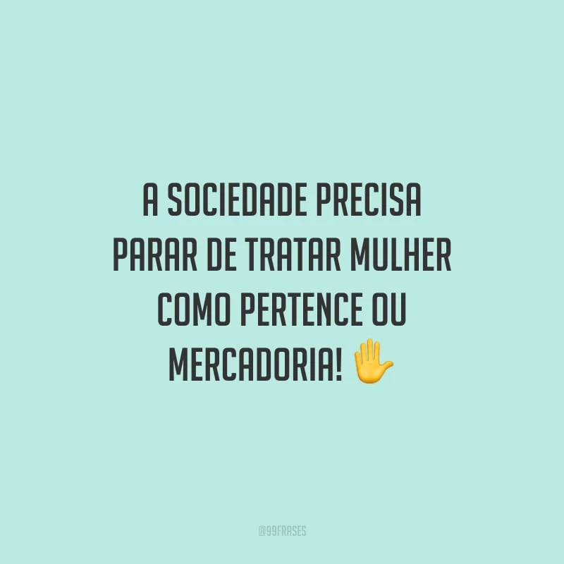 A sociedade precisa parar de tratar mulher como pertence ou mercadoria!