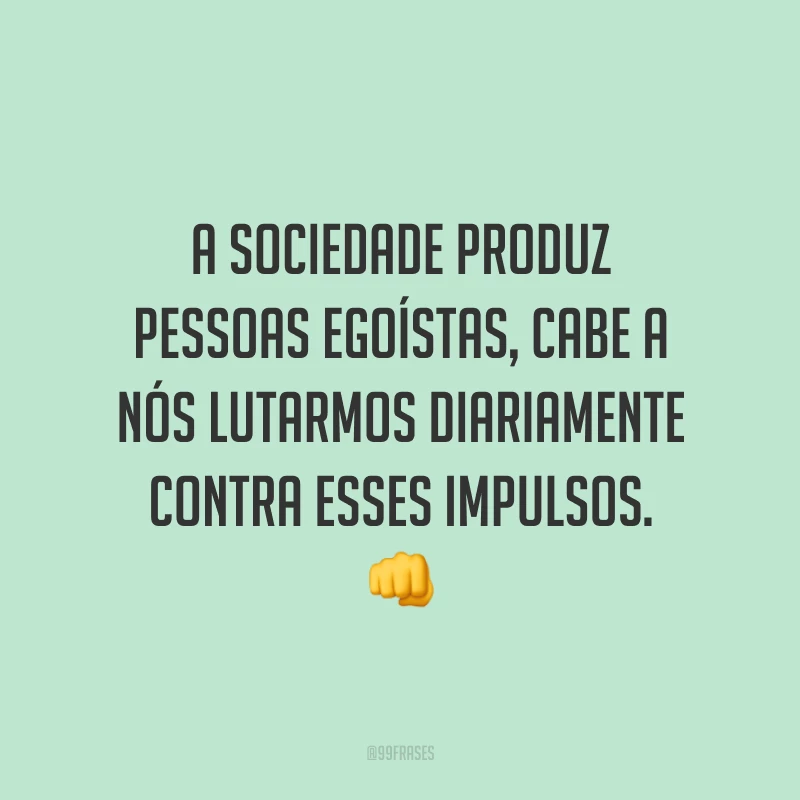 A sociedade produz pessoas egoístas, cabe a nós lutarmos diariamente contra esses impulsos. 👊