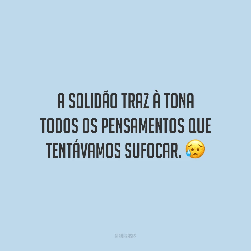 A solidão traz à tona todos os pensamentos que tentávamos sufocar.