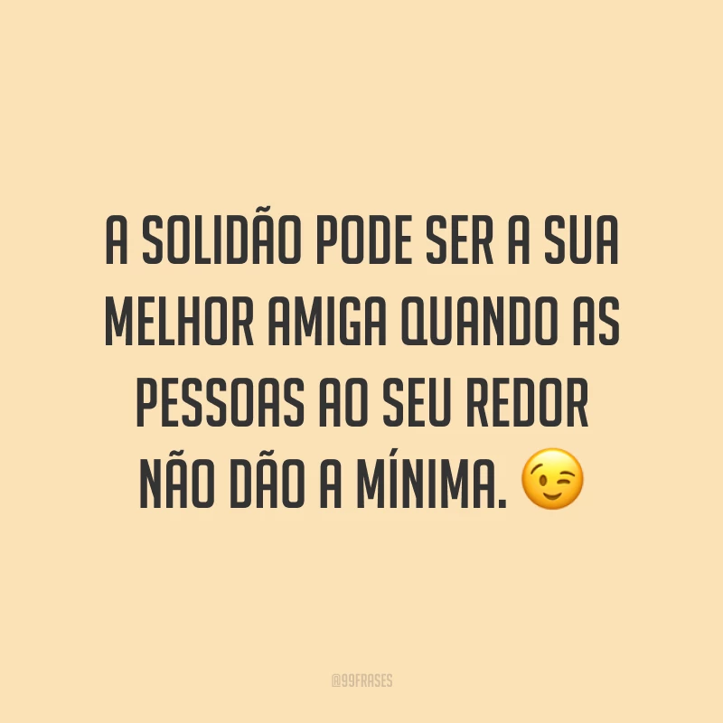A solidão pode ser a sua melhor amiga quando as pessoas ao seu redor não dão a mínima. ?