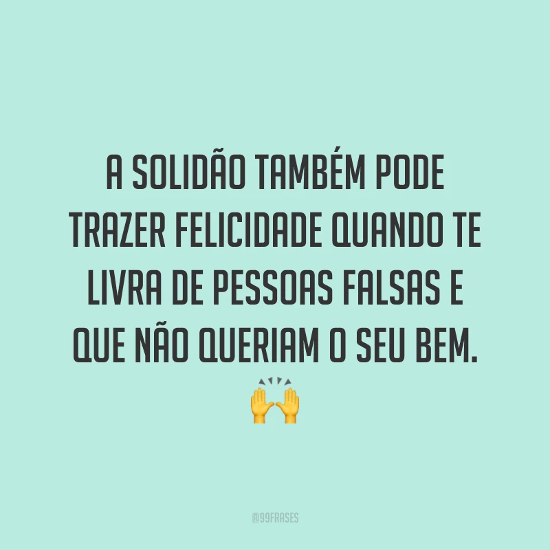 A solidão também pode trazer felicidade quando te livra de pessoas falsas e que não queriam o seu bem. ?