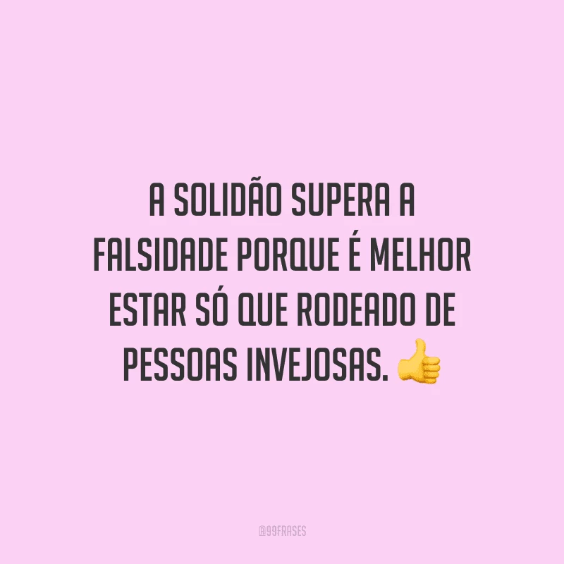 A solidão supera a falsidade porque é melhor estar só que rodeado de pessoas invejosas.