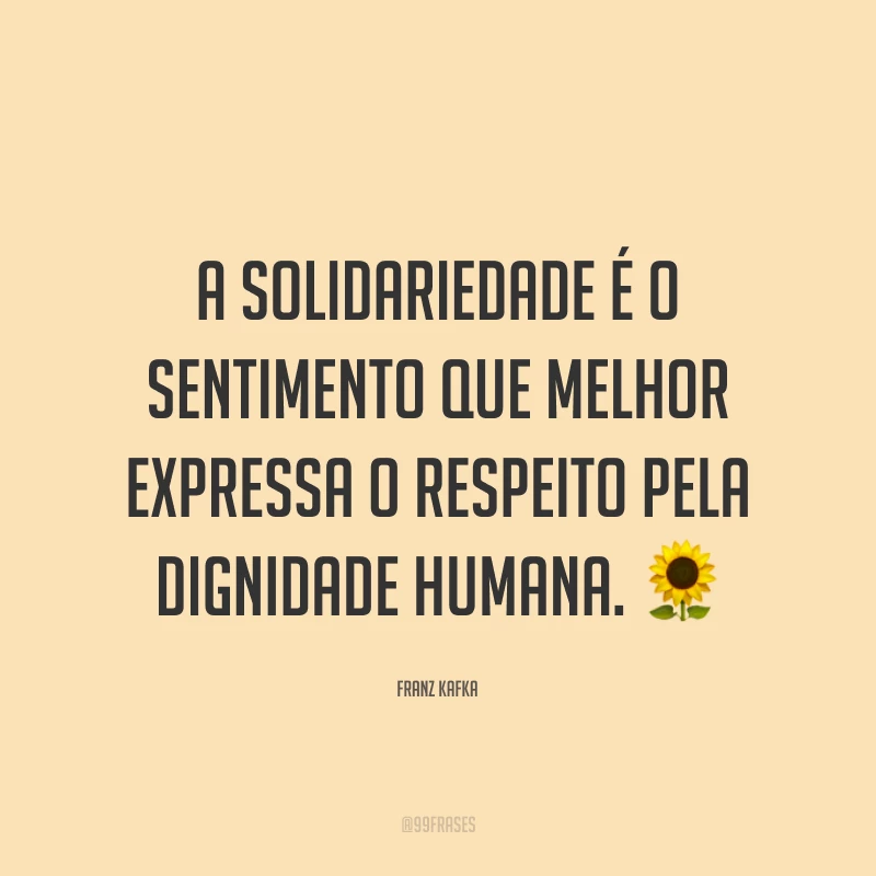 A solidariedade é o sentimento que melhor expressa o respeito pela dignidade humana. 🌻