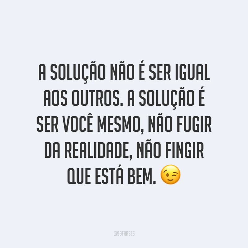 A solução não é ser igual aos outros. A solução é ser você mesmo, não fugir da realidade, não fingir que está bem. ?
