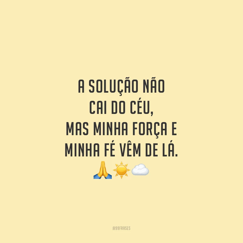 A solução não cai do céu, mas minha força e minha fé vêm de lá.