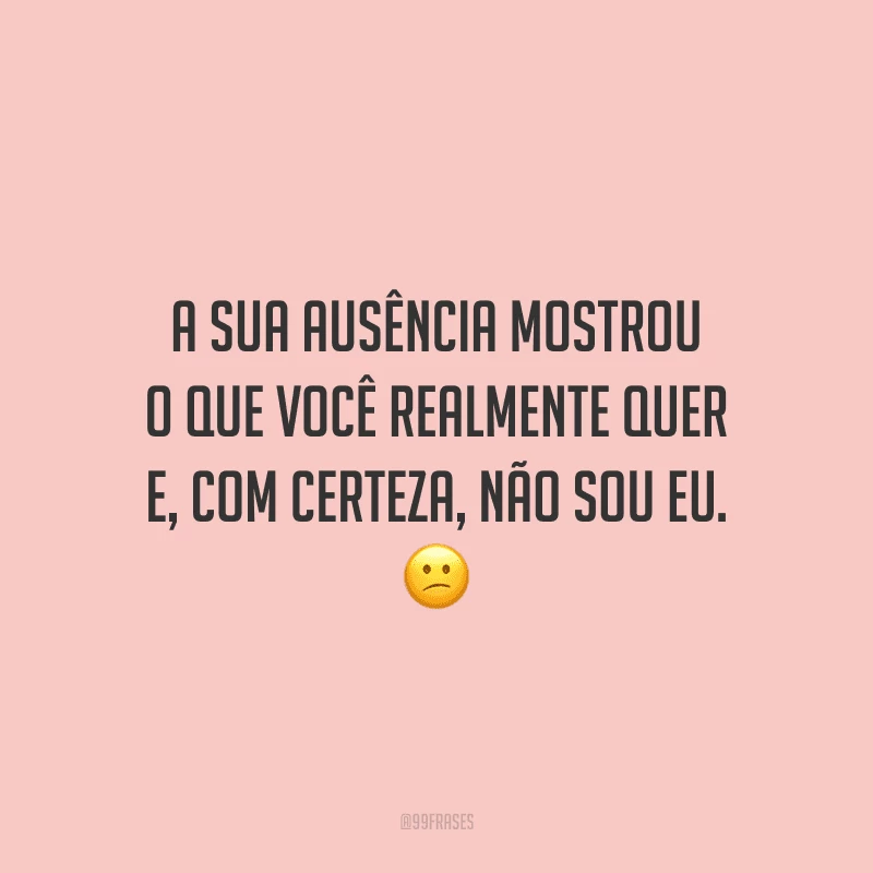 A sua ausência mostrou o que você realmente quer e, com certeza, não sou eu.
